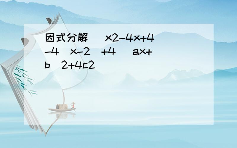 因式分解 （x2-4x+4）-4（x-2）+4 （ax+b）2+4c2