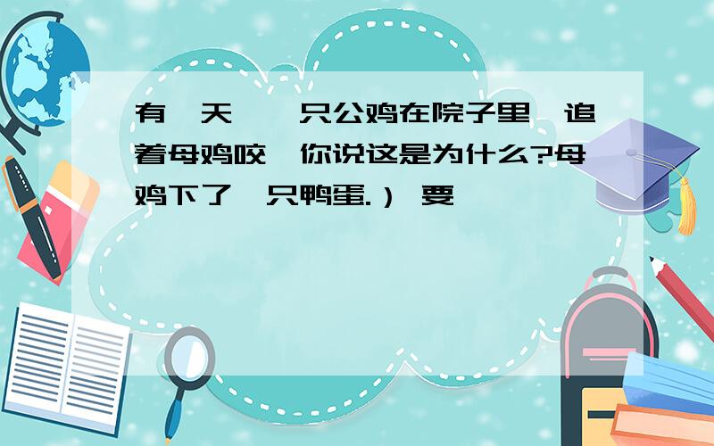 有一天,一只公鸡在院子里,追着母鸡咬,你说这是为什么?母鸡下了一只鸭蛋.） 要