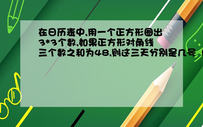 在日历表中,用一个正方形圈出3*3个数,如果正方形对角线三个数之和为48,则这三天分别是几号（写出过程,答案是10,16