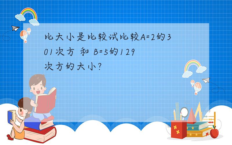 比大小是比较试比较A=2的301次方 和 B=5的129次方的大小?