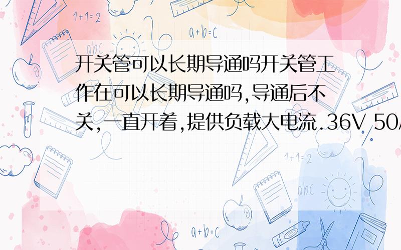 开关管可以长期导通吗开关管工作在可以长期导通吗,导通后不关,一直开着,提供负载大电流.36V 50A 可以不,如果不行,