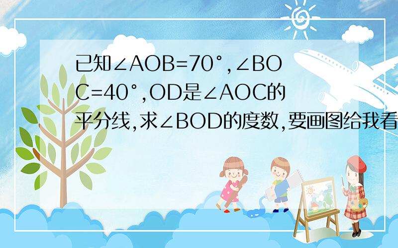 已知∠AOB=70°,∠BOC=40°,OD是∠AOC的平分线,求∠BOD的度数,要画图给我看!