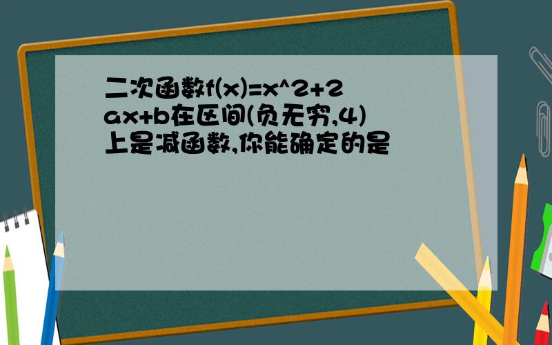 二次函数f(x)=x^2+2ax+b在区间(负无穷,4)上是减函数,你能确定的是