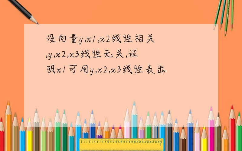 设向量y,x1,x2线性相关,y,x2,x3线性无关,证明x1可用y,x2,x3线性表出