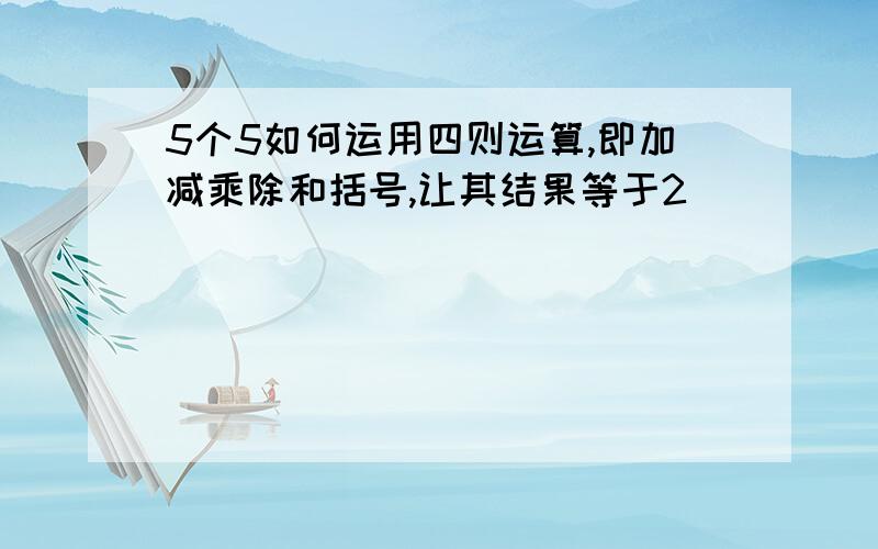 5个5如何运用四则运算,即加减乘除和括号,让其结果等于2