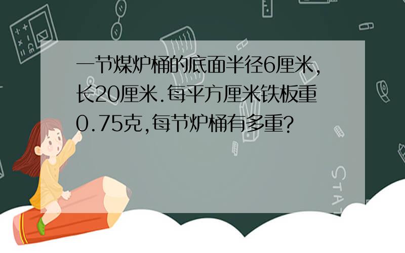 一节煤炉桶的底面半径6厘米,长20厘米.每平方厘米铁板重0.75克,每节炉桶有多重?