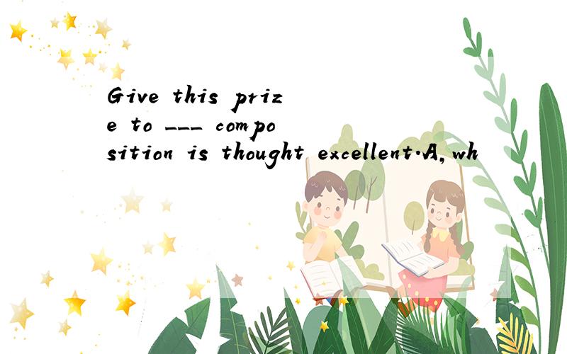 Give this prize to ___ composition is thought excellent.A,wh