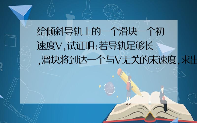 给倾斜导轨上的一个滑块一个初速度V,试证明:若导轨足够长,滑块将到达一个与V无关的末速度,求出该末速度