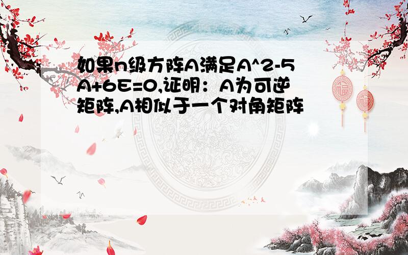 如果n级方阵A满足A^2-5A+6E=0,证明：A为可逆矩阵,A相似于一个对角矩阵