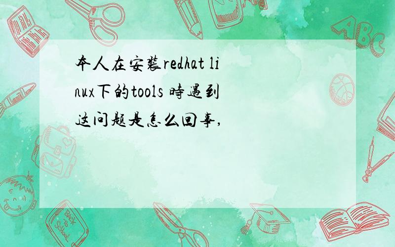 本人在安装redhat linux下的tools 时遇到这问题是怎么回事,