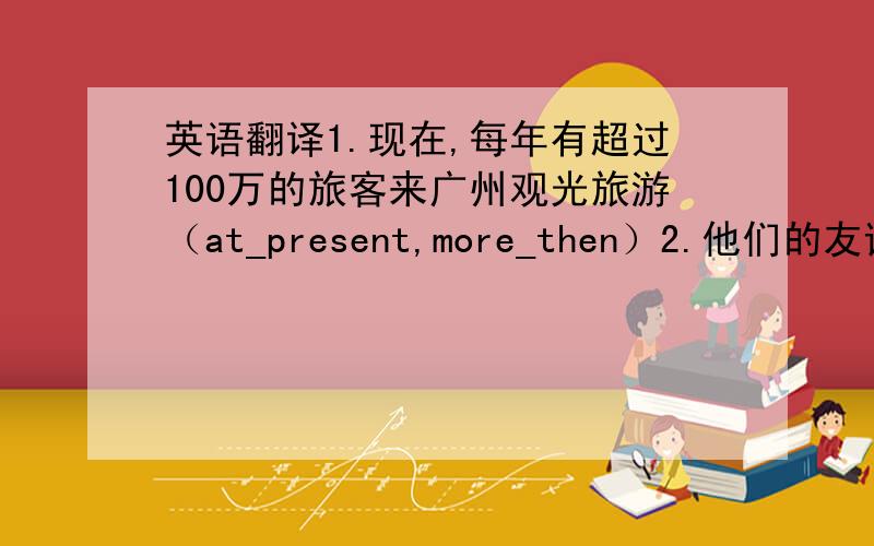 英语翻译1.现在,每年有超过100万的旅客来广州观光旅游（at_present,more_then）2.他们的友谊是建立