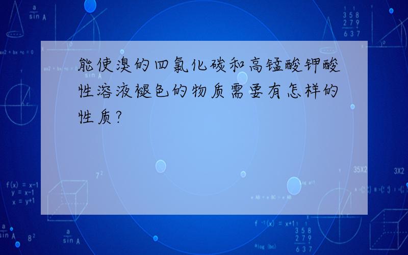 能使溴的四氯化碳和高锰酸钾酸性溶液褪色的物质需要有怎样的性质?