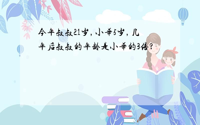 今年叔叔21岁，小华5岁，几年后叔叔的年龄是小华的3倍？