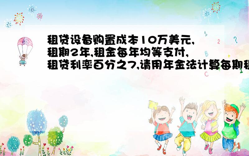 租贷设备购置成本10万美元,租期2年,租金每年均等支付,租贷利率百分之7,请用年金法计算每期租金和租金总和?