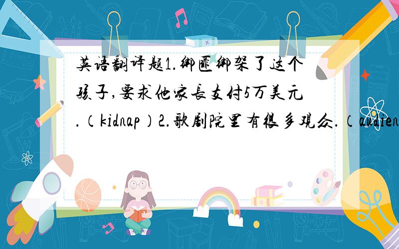 英语翻译题1.绑匪绑架了这个孩子,要求他家长支付5万美元.（kidnap）2.歌剧院里有很多观众.（audience）3