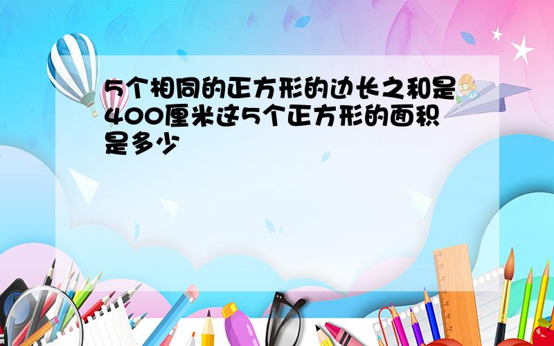 5个相同的正方形的边长之和是400厘米这5个正方形的面积是多少