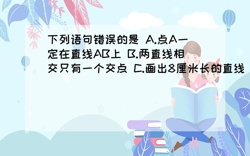 下列语句错误的是 A.点A一定在直线AB上 B.两直线相交只有一个交点 C.画出8厘米长的直线 D.点A在直线AB上和