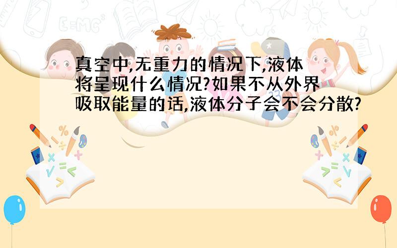 真空中,无重力的情况下,液体将呈现什么情况?如果不从外界吸取能量的话,液体分子会不会分散?