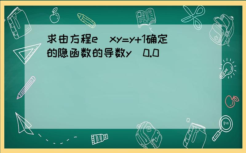 求由方程e^xy=y+1确定的隐函数的导数y(0.0)