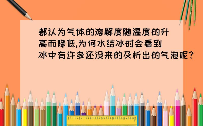 都认为气体的溶解度随温度的升高而降低,为何水结冰时会看到冰中有许多还没来的及析出的气泡呢?