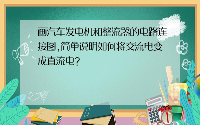 画汽车发电机和整流器的电路连接图,简单说明如何将交流电变成直流电?