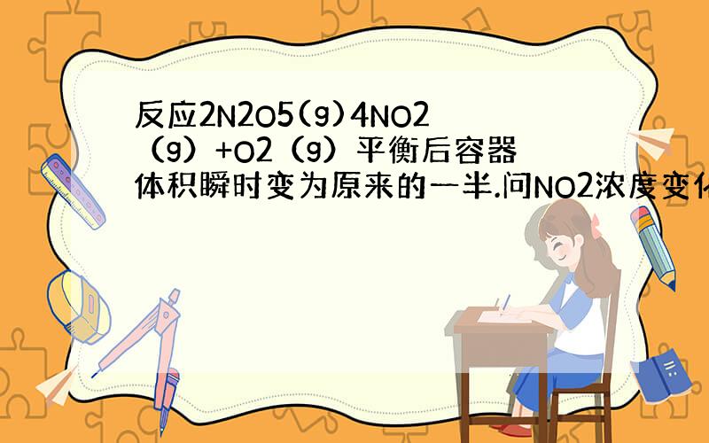 反应2N2O5(g)4NO2（g）+O2（g）平衡后容器体积瞬时变为原来的一半.问NO2浓度变化情况