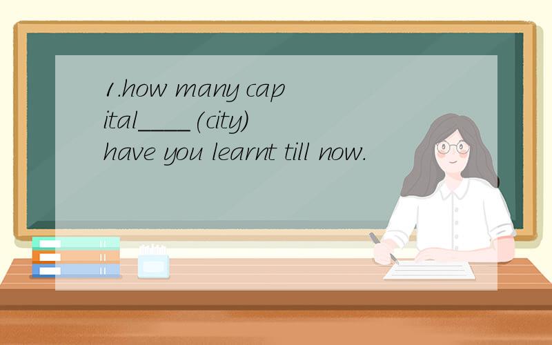 1.how many capital____(city)have you learnt till now.