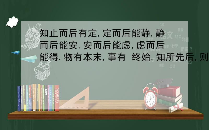 知止而后有定,定而后能静,静而后能安,安而后能虑,虑而后能得.物有本末,事有 终始.知所先后,则近道矣.哪位朋友可以给翻