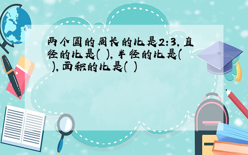 两个圆的周长的比是2:3,直径的比是( ),半径的比是( ),面积的比是( )