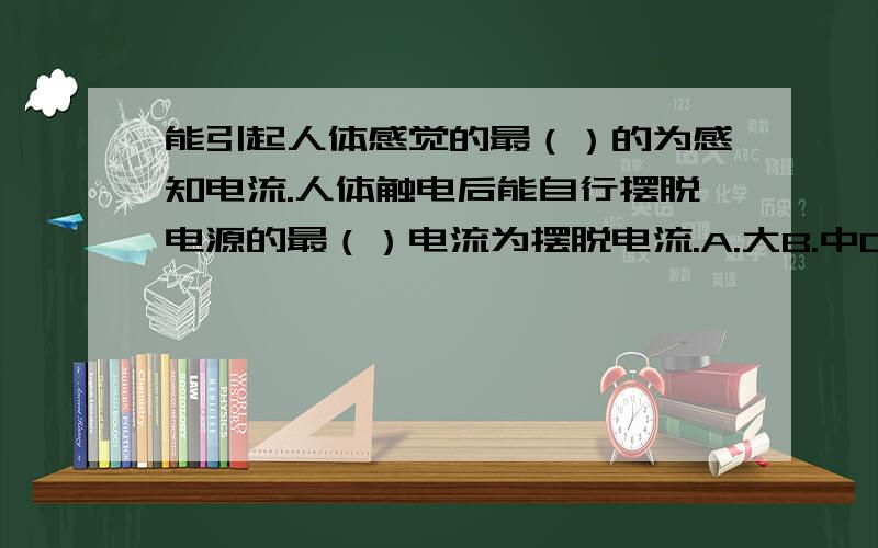 能引起人体感觉的最（）的为感知电流.人体触电后能自行摆脱电源的最（）电流为摆脱电流.A.大B.中C.小