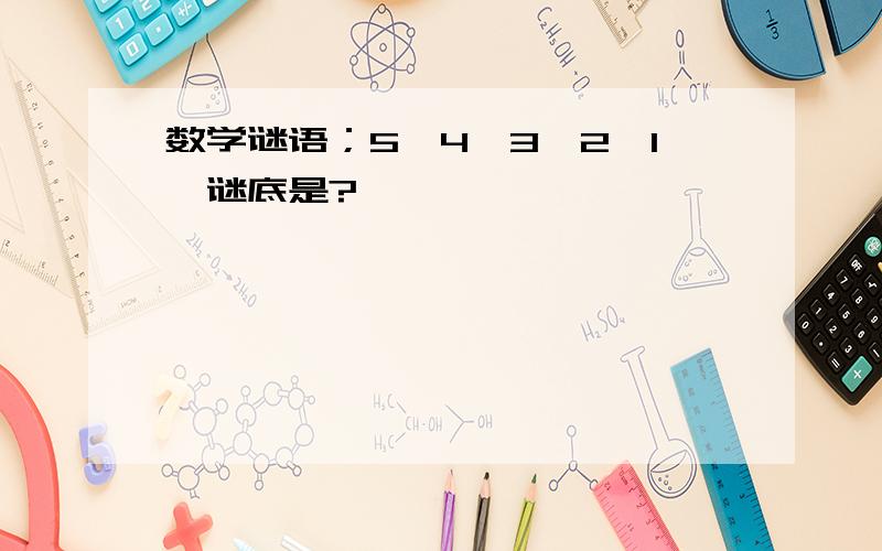 数学谜语；5,4,3,2,1,谜底是?