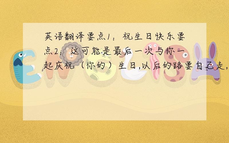 英语翻译要点1：祝生日快乐要点2：这可能是最后一次与你一起庆祝（你的）生日,以后的路要自己走,再能帮你的几率很小了要点3