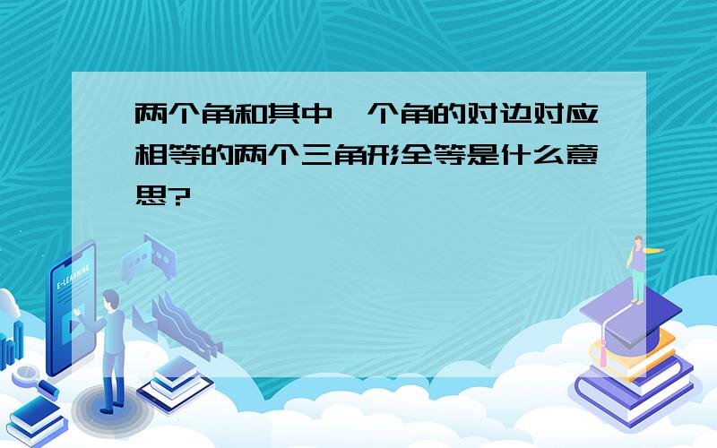 两个角和其中一个角的对边对应相等的两个三角形全等是什么意思?