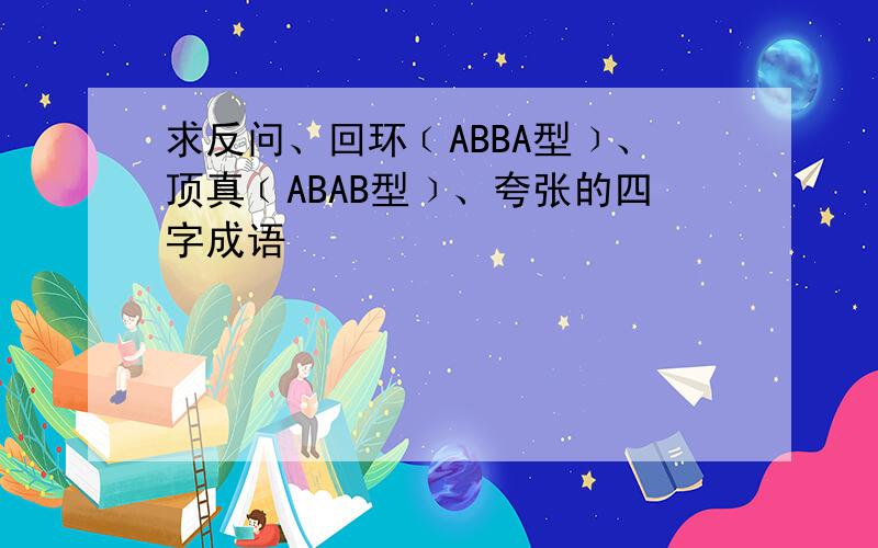 求反问、回环﹝ABBA型﹞、顶真﹝ABAB型﹞、夸张的四字成语