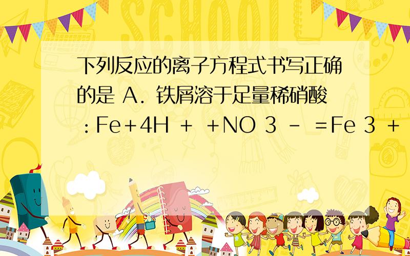 下列反应的离子方程式书写正确的是 A．铁屑溶于足量稀硝酸：Fe＋4H ＋ ＋NO 3 － ＝Fe 3 ＋ ＋NO↑＋2H