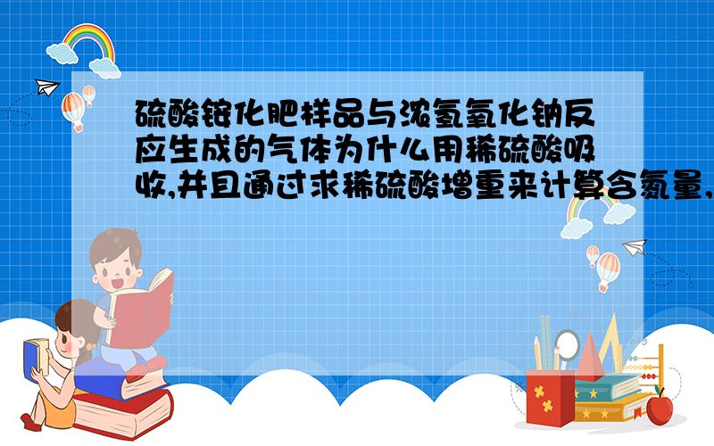 硫酸铵化肥样品与浓氢氧化钠反应生成的气体为什么用稀硫酸吸收,并且通过求稀硫酸增重来计算含氮量,