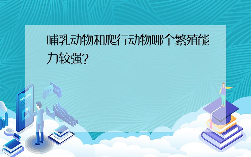 哺乳动物和爬行动物哪个繁殖能力较强?