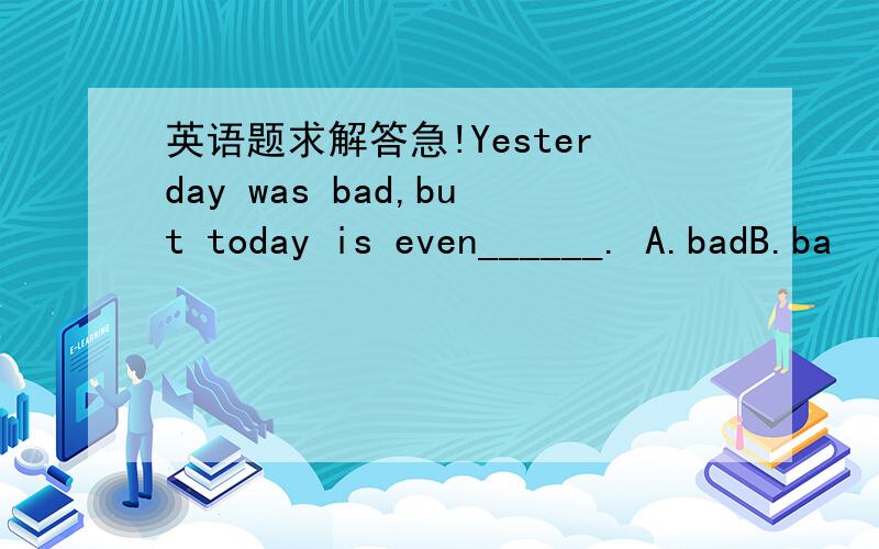 英语题求解答急!Yesterday was bad,but today is even______. A.badB.ba