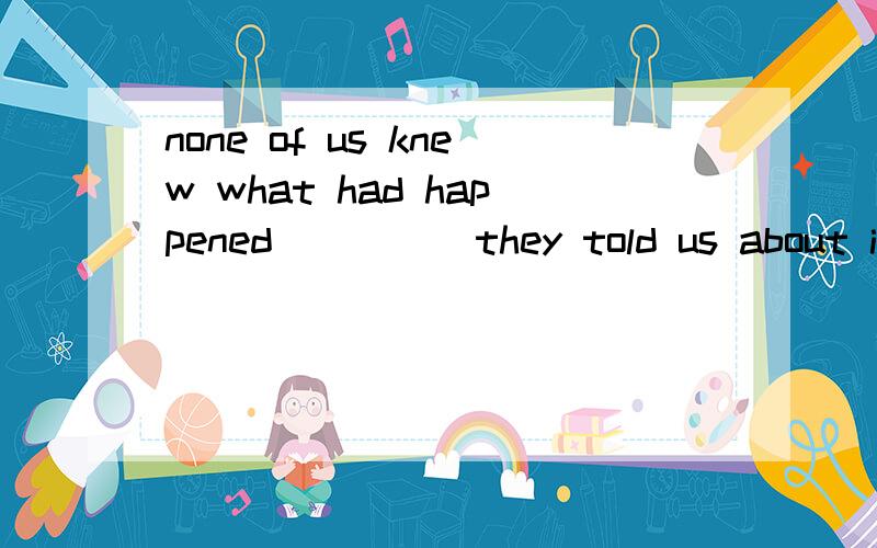 none of us knew what had happened_____they told us about it