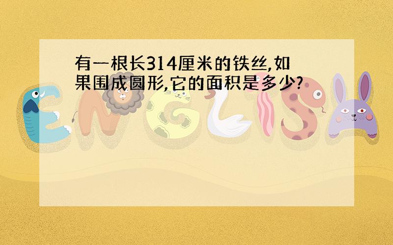 有一根长314厘米的铁丝,如果围成圆形,它的面积是多少?