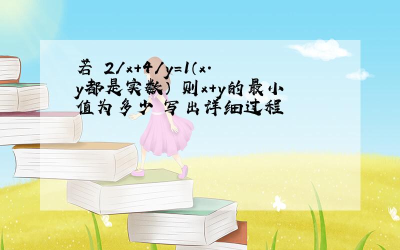 若 2/x+4/y=1（x.y都是实数） 则x+y的最小值为多少 写出详细过程