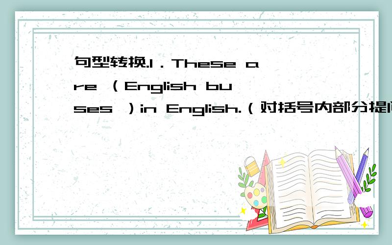 句型转换.1．These are （English buses ）in English.（对括号内部分提问）2．He i