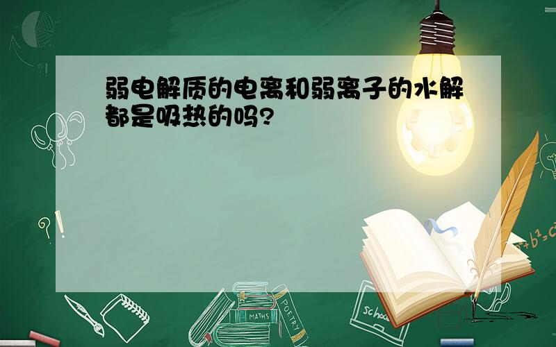 弱电解质的电离和弱离子的水解都是吸热的吗?