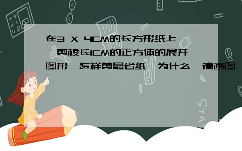 在3 X 4CM的长方形纸上,剪棱长1CM的正方体的展开图形,怎样剪最省纸,为什么,请画图