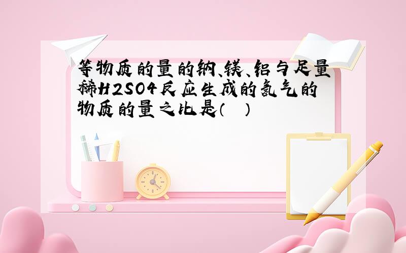 等物质的量的钠、镁、铝与足量稀H2SO4反应生成的氢气的物质的量之比是（　　）