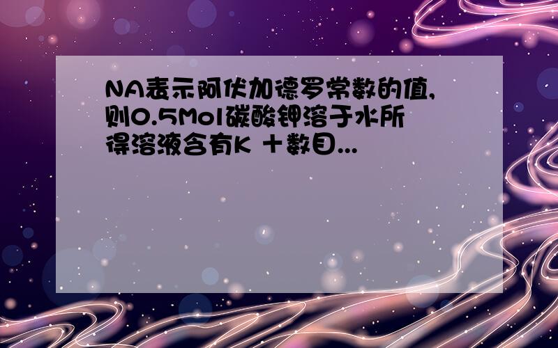 NA表示阿伏加德罗常数的值,则0.5Mol碳酸钾溶于水所得溶液含有K ＋数目...