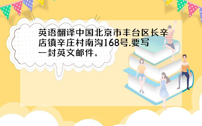 英语翻译中国北京市丰台区长辛店镇辛庄村南沟168号.要写一封英文邮件。