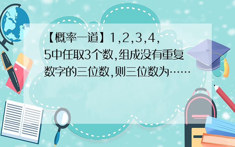 【概率一道】1,2,3,4,5中任取3个数,组成没有重复数字的三位数,则三位数为……