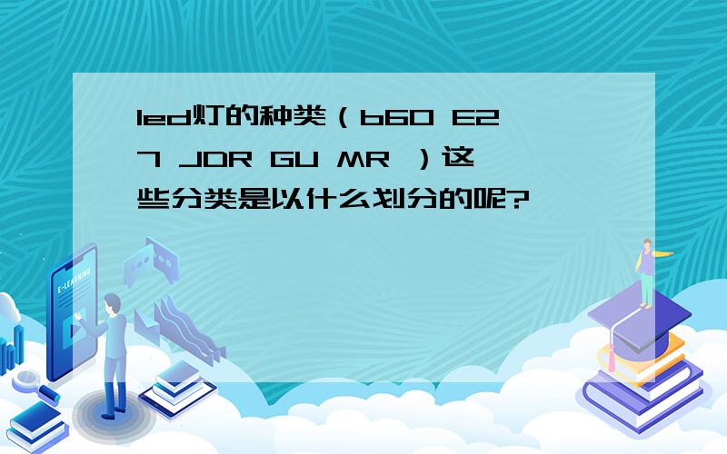 led灯的种类（b60 E27 JDR GU MR ）这些分类是以什么划分的呢?