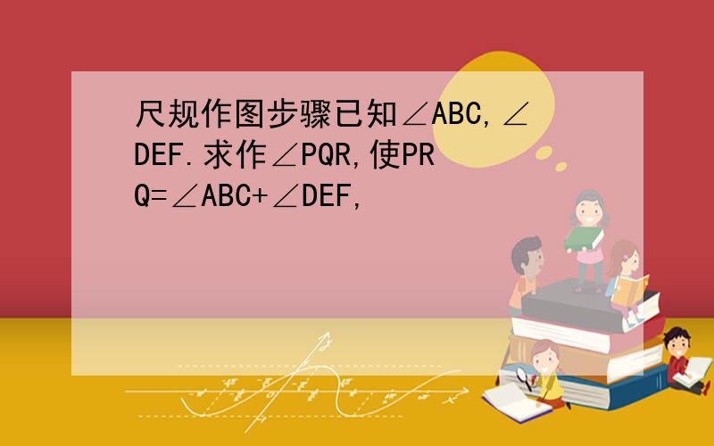 尺规作图步骤已知∠ABC,∠DEF.求作∠PQR,使PRQ=∠ABC+∠DEF,